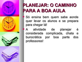 PPLLAANNEEJJAARR:: OO CCAAMMIINNHHOO 
PPAARRAA AA BBOOAA AAUULLAA 
 SSóó eennssiinnaa bbeemm qquueemm ssaabbee aaoonnddee 
qquueerr lleevvaarr ooss aalluunnooss ee ssee pprreeppaarraa 
ppaarraa cchheeggaarr lláá!! 
 AA aattiivviiddaaddee ddee ppllaanneejjaarr éé 
ccoonnssiiddeerraaddaa ccoommpplliiccaaddaa,, cchhaattaa ee 
bbuurrooccrrááttiiccaa ppoorr bbooaa ppaarrttee ddooss 
pprrooffeessssoorreess!! 
 