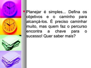  Planejar éé ssiimmpplleess...... DDeeffiinnaa ooss 
oobbjjeettiivvooss ee oo ccaammiinnhhoo ppaarraa 
aallccaannççáá--llooss.. ÉÉ pprreecciissoo ccaammiinnhhaarr 
mmuuiittoo,, mmaass qquueemm ffaazz oo ppeerrccuurrssoo 
eennccoonnttrraa aa cchhaavvee ppaarraa oo 
ssuucceessssoo!! QQuueerr ssaabbeerr mmaaiiss?? 
 