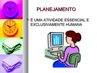 PPLLAANNEEJJAAMMEENNTTOO 
 ÉÉ UUMMAA AATTIIVVIIDDAADDEE EESSSSEENNCCIIAALL EE 
EEXXCCLLUUSSIIVVAAMMEENNTTEE HHUUMMAANNAA 
 