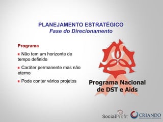 Programa
" Não tem um horizonte de
tempo definido
" Caráter permanente mas não
eterno
" Pode conter vários projetos
PLANEJAMENTO ESTRATÉGICO
Fase do Direcionamento
 