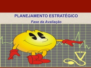 PLANEJAMENTO ESTRATÉGICO
Fase da Avaliação
 