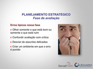 Erros típicos nessa fase
" Olhar somente o que está bom ou
somente o que está ruim
" Confundir avaliação com crítica
" Desviar de assuntos delicados
" Criar um ambiente em que o erro
é punido
PLANEJAMENTO ESTRATÉGICO
Fase de avaliação
 