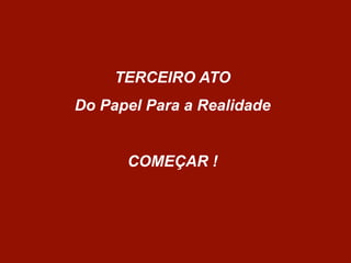 TERCEIRO ATO
Do Papel Para a Realidade
COMEÇAR !
 