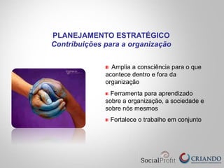 " Amplia a consciência para o que
acontece dentro e fora da
organização
" Ferramenta para aprendizado
sobre a organização, a sociedade e
sobre nós mesmos
" Fortalece o trabalho em conjunto
PLANEJAMENTO ESTRATÉGICO
Contribuições para a organização
 