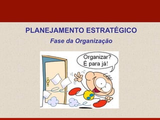 PLANEJAMENTO ESTRATÉGICO
Fase da Organização
 