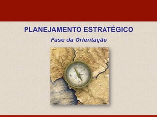 PLANEJAMENTO ESTRATÉGICO
Fase da Orientação
 