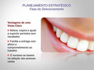 Vantagens de uma
Visão Clara
" Motiva, inspira e ajuda
a suportar períodos sem
resultados
" Facilita a entrega com
afinco e
comprometimento ao
trabalho
" O sucesso se baseia
na seleção das pessoas
certas
PLANEJAMENTO ESTRATÉGICO
Fase do Direcionamento
 