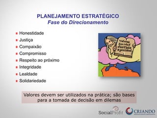 " Honestidade
" Justiça
" Compaixão
" Compromisso
" Respeito ao próximo
" Integridade
" Lealdade
" Solidariedade
Valores devem ser utilizados na prática; são bases
para a tomada de decisão em dilemas
PLANEJAMENTO ESTRATÉGICO
Fase do Direcionamento
 