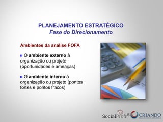 66
Ambientes da análise FOFA
" O ambiente externo à
organização ou projeto
(oportunidades e ameaças)
" O ambiente interno à
organização ou projeto (pontos
fortes e pontos fracos)
PLANEJAMENTO ESTRATÉGICO
Fase do Direcionamento
 