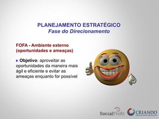 FOFA - Ambiente externo
(oportunidades e ameaças)
" Objetivo: aproveitar as
oportunidades da maneira mais
ágil e eficiente e evitar as
ameaças enquanto for possível
PLANEJAMENTO ESTRATÉGICO
Fase do Direcionamento
 