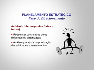 Ambiente interno (pontos fortes e
fracos)
" Podem ser controlados pelos
dirigentes da organização
" Análise que ajuda na priorização
das atividades e investimentos
PLANEJAMENTO ESTRATÉGICO
Fase do Direcionamento
 