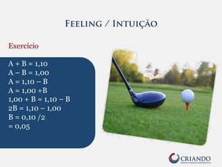 Feeling / Intuição
Exercício
A + B = 1,10
A – B = 1,00
A = 1,10 – B
A = 1,00 +B
1,00 + B = 1,10 – B
2B = 1,10 – 1,00
B = 0,10 /2
= 0,05
 
