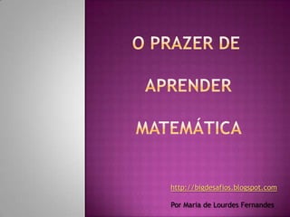 O prazer de aprender Matemática http://bigdesafios.blogspot.com Por Maria de Lourdes Fernandes  