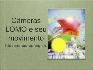 Câmeras
LOMO e seu
 movimento
Não pense, apenas fotografe.
 
