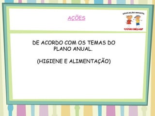 AÇÕES



DE ACORDO COM OS TEMAS DO
       PLANO ANUAL.

 (HIGIENE E ALIMENTAÇÃO)
 