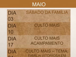 MAIO
DIA
03
DIA
10
DIA
17
DIA

SÁBADO DA FAMÍLIA
CULTO MAIS

CULTO MAIS
ACAMPAMENTO
CULTO MAIS – TEMA:
FAMÍLIA VITORIOSA EM

 