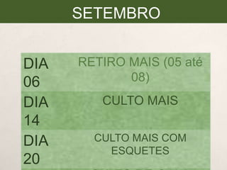 SETEMBRO
DIA
06
DIA
14
DIA
20

RETIRO MAIS (05 até
08)

CULTO MAIS
CULTO MAIS COM
ESQUETES

 