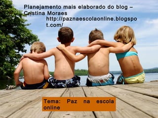 Planejamento mais elaborado do blog – Cristina Moraes Tema: Paz na escola online http://paznaescolaonline.blogspot.com/   