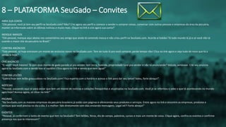 ABRA SUA CONTA
“Olá pessoal, você já tem seu perfil na SeuGado.com? Não? Crie agora seu perfil e comece a vender e comprar coisas, conversar com outras pessoas e empresas da área da pecuária,
manter-se informado sobre as últimas notícias e muito mais. Clique no link e crie agora sua conta!”
INDIQUE AMIGOS
“Olá pessoal, marque aqui abaixo nos comentários seu amigo que ainda tá comendo mosca e não criou perfil na SeuGado.com. Acorda aí bobão! Tá todo mundo lá já e só você não tá
usando o maior site da pecuária no Brasil.”
CONFIRA ANÚNCIOS
“Fala pessoal, só hoje entraram um monte de anúncios novos na SeuGado.com. Tem de tudo lá pra você comprar, perde tempo não! Clica no link agora e veja tudo de novo que tá a
venda lá hoje.”
CRIE ANÚNCIO
“Ei você! Você mesmo! Tá com esse monte de gado parado aí pra vender, tem terra, fazenda, propriedade rural pra vender e não tá anunciando? Veículo, aeronave. Crie seu anúncio
agora na SeuGado.com e venda isso aí rapidim! Clica agora no link e venda que nem água!”
CONFIRA LEILÕES
“Galera hoje tem leilão grauuudooo na SeuGado.com! Fica esperto com o horário e acessa o link para dar seu lance! Valeu, forte abraço!”
NOTÍCIAS
“Pessoal, passando aqui só para avisar que tem um monte de notícias e cotações fresquinhas e atualizadas na SeuGado.com. Você já se informou e sabe o que tá acontecendo no mundo
agro hoje? Acessa agora, só clicar no link!”
PÁGINAS
“Na SeuGado.com as maiores empresas da pecuária brasileira já estão com páginas e oferecendo seus produtos e serviços. Entre agora no link e encontre as empresas, produtos e
serviços que você precisa no dia a dia. E o melhor: fale diretamente com elas enviando mensagens. Legal né?! Forte abraço!”
EVENTOS
“Pessoal, já conferiram o tanto de evento que tem na SeuGado? Tem leilões, feiras, dia de campo, palestras, cursos e mais um monte de coisa. Clique agora, confira os eventos e confirme
presença nos que te interessam!”
8 – PLATAFORMA SeuGado – Convites
 