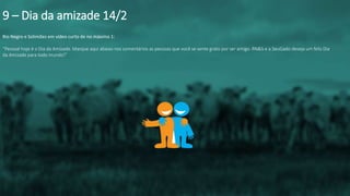 Rio Negro e Solimões em vídeo curto de no máximo 1:
“Pessoal hoje é o Dia da Amizade. Marque aqui abaixo nos comentários as pessoas que você se sente grato por ser amigo. RN&S e a SeuGado deseja um feliz Dia
da Amizade para todo mundo!”
9 – Dia da amizade 14/2
 