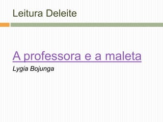 Leitura Deleite 
A professora e a maleta 
Lygia Bojunga 
 