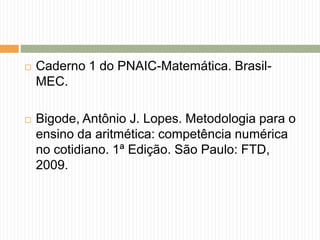  Caderno 1 do PNAIC-Matemática. Brasil- 
MEC. 
 Bigode, Antônio J. Lopes. Metodologia para o 
ensino da aritmética: comp...