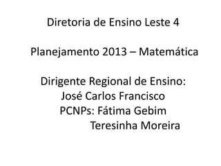 Diretoria de Ensino Leste 4

Planejamento 2013 – Matemática

 Dirigente Regional de Ensino:
      José Carlos Francisco
     PCNPs: Fátima Gebim
            Teresinha Moreira
 