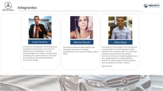 Lucas Ferreira Marina Kikuchi Fábio Bispo
Formação em Comunicação social, atualmente
cursando MBA em marketing Digital. Solida
experiência em produtos ações de marketing e
incentivo e gerenciamento de projetos.
Domínio de técnicas de marketing digital como
SEO, Google Analytics e Google Adwords.
Domínio no idioma inglês em nível avançado
para condução de reuniões. Vivência
internacional.
Integrantes
Formado em propaganda e Marketing, possui
experiência internacional, com 4 anos de
experiência em marketing e 1 ano em
marketing digital com ênfase em inbounding
marketing,com conhecimento nas principais
ferramentas de inbounding marketing e
ferramentas Google.
Formada em Design de Mídia Digital, pela
Faculdade Impacta de Tecnologia.
Sócia/Diretora e arte online da P2Mint e Menu
Mídia.
 