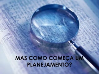 MAS COMO COMEÇA UM
PLANEJAMENTO?
 