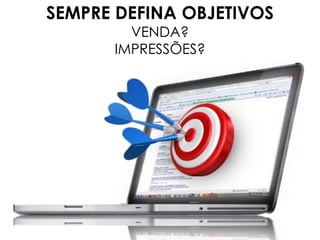 SEMPRE DEFINA OBJETIVOS
VENDA?
IMPRESSÕES?
 