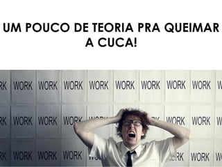 UM POUCO DE TEORIA PRA QUEIMAR
A CUCA!
 