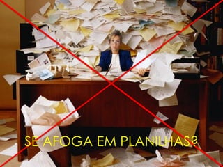 SE AFOGA EM PLANILHAS?
 