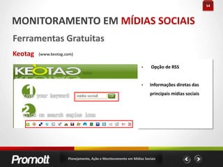 32AÇÃO EM MÍDIAS SOCIAIS#dicas Yahoo Respostas Usado como rede de relacionamento Evite responder fazendo propaganda Só faça propaganda se perguntarem informações específicas sobre seu produto Filtre e responda perguntas afins aos seu negócio Ajude os usuários!Planejamento, Ação e Monitoramento em Mídias Sociais