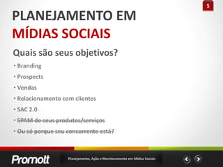 5PLANEJAMENTO EMMÍDIAS SOCIAISQuais são seus objetivos? Branding Prospects Vendas Relacionamento com clientes SAC 2.0SPAM de seus produtos/serviçosOu só porque seu concorrente está?Planejamento, Ação e Monitoramento em Mídias Sociais