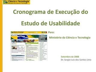 Cronograma de Execução do
  Estudo de Usabilidade
           Para:
            Ministério da Ciência e Tecnologia




                     Setembro de 2008
                     Dr. Sergio Luis dos Santos Lima
 