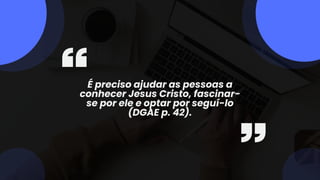 É preciso ajudar as pessoas a
conhecer Jesus Cristo, fascinar-
se por ele e optar por seguí-lo
(DGAE p. 42).
 