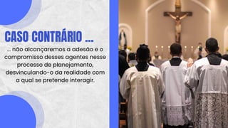 CASO CONTRÁRIO ...
... não alcançaremos a adesão e o
compromisso desses agentes nesse
processo de planejamento,
desvinculando-o da realidade com
a qual se pretende interagir.
 