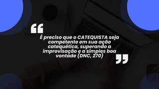 É preciso que o CATEQUISTA seja
competente em sua ação
catequética, superando a
improvisação e a simples boa
vontade (DNC, 270)
 