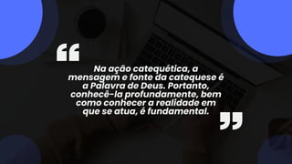 Na ação catequética, a
mensagem e fonte da catequese é
a Palavra de Deus. Portanto,
conhecê-la profundamente, bem
como conhecer a realidade em
que se atua, é fundamental.
 