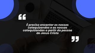 É preciso encantar os nossos
catequizandos e as nossas
catequizandas a partir da pessoa
de Jesus Cristo
 