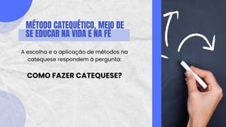 MÉTODO CATEQUÉTICO, MEIO DE
SE EDUCAR NA VIDA E NA FÉ
A escolha e a aplicação de métodos na
catequese respondem à pergunta:
COMO FAZER CATEQUESE?
 