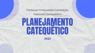 PLANEJAMENTO
CATEQUÉTICO
Pastoral Catequética
Paróquia Imaculada Conceição
2023
 