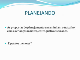 PLANEJANDO

 As propostas de planejamento encaminham o trabalho
 com as crianças maiores, entre quatro e seis anos.



 E para os menores?
 