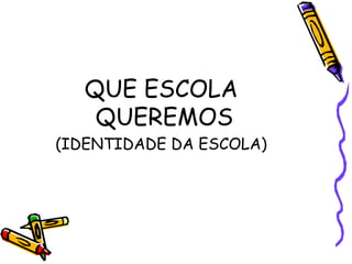 QUE ESCOLA
QUEREMOS
(IDENTIDADE DA ESCOLA)
 