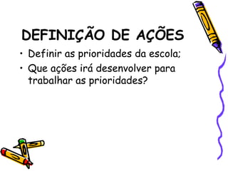 DEFINIÇÃO DE AÇÕES
• Definir as prioridades da escola;
• Que ações irá desenvolver para
trabalhar as prioridades?
 