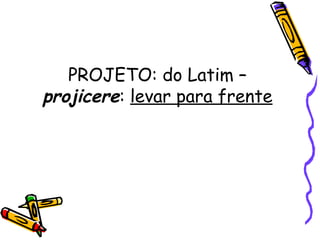 PROJETO: do Latim –
projicere: levar para frente
 