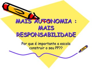 MAIS AUTONOMIA :MAIS AUTONOMIA :
MAISMAIS
RESPONSABILIDADERESPONSABILIDADE
Por que é importante a escolaPor que é importante a escola
construir o seu PP??construir o seu PP??
 