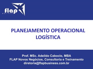 Prof. MSc. Adeildo Caboclo, MBA
FLAP Novos Negócios, Consultoria e Treinamento
diretoria@flapbusiness.com.br
PLANEJAMENTO OPERACIONAL
LOGÍSTICA
 