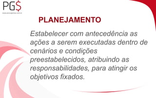 PLANEJAMENTO 
Estabelecer com antecedência as 
ações a serem executadas dentro de 
cenários e condições 
preestabelecidos, atribuindo as 
responsabilidades, para atingir os 
objetivos fixados. 
 