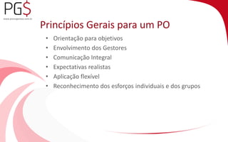 Princípios Gerais para um PO 
• Orientação para objetivos 
• Envolvimento dos Gestores 
• Comunicação Integral 
• Expectativas realistas 
• Aplicação flexível 
• Reconhecimento dos esforços individuais e dos grupos 
 